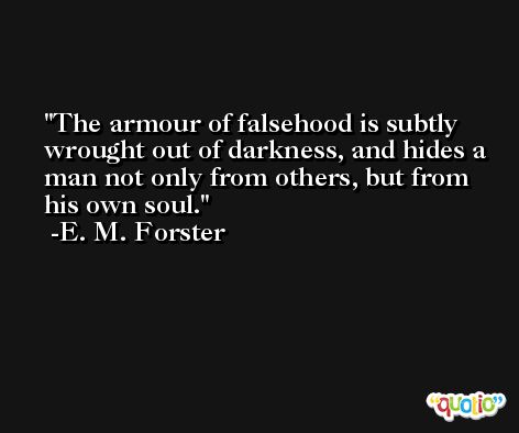 The armour of falsehood is subtly wrought out of darkness, and hides a man not only from others, but from his own soul. -E. M. Forster