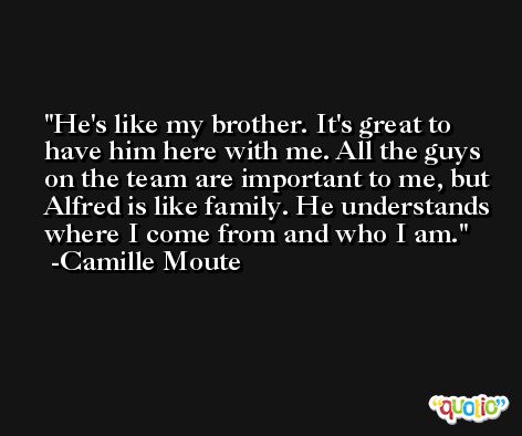 He's like my brother. It's great to have him here with me. All the guys on the team are important to me, but Alfred is like family. He understands where I come from and who I am. -Camille Moute