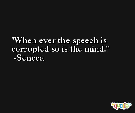 When ever the speech is corrupted so is the mind. -Seneca