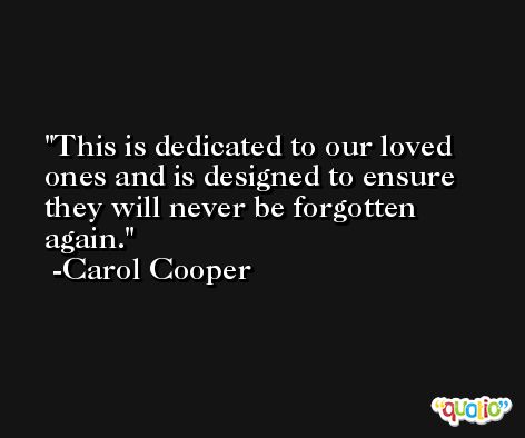 This is dedicated to our loved ones and is designed to ensure they will never be forgotten again. -Carol Cooper