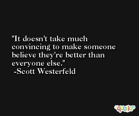 It doesn't take much convincing to make someone believe they're better than everyone else. -Scott Westerfeld