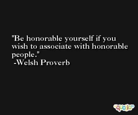 Be honorable yourself if you wish to associate with honorable people. -Welsh Proverb