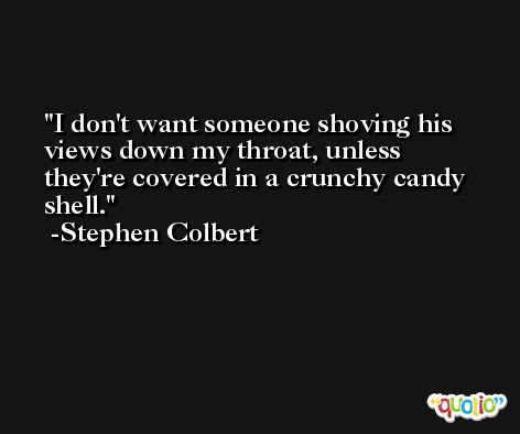 I don't want someone shoving his views down my throat, unless they're covered in a crunchy candy shell. -Stephen Colbert