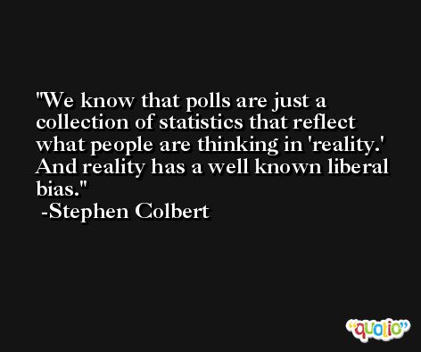 We know that polls are just a collection of statistics that reflect what people are thinking in 'reality.' And reality has a well known liberal bias. -Stephen Colbert