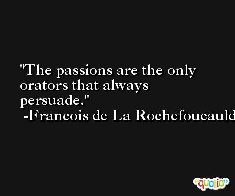 The passions are the only orators that always persuade. -Francois de La Rochefoucauld