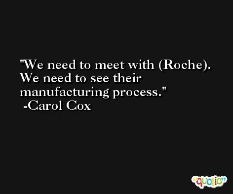 We need to meet with (Roche). We need to see their manufacturing process. -Carol Cox