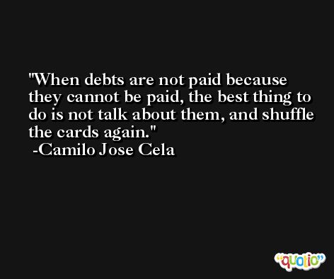 When debts are not paid because they cannot be paid, the best thing to do is not talk about them, and shuffle the cards again. -Camilo Jose Cela