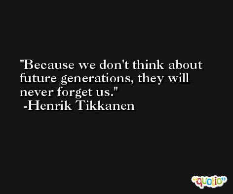 Because we don't think about future generations, they will never forget us. -Henrik Tikkanen