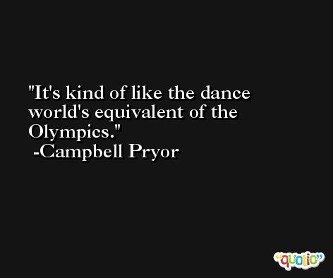 It's kind of like the dance world's equivalent of the Olympics. -Campbell Pryor