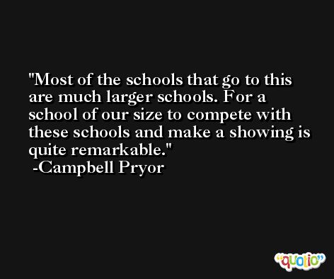 Most of the schools that go to this are much larger schools. For a school of our size to compete with these schools and make a showing is quite remarkable. -Campbell Pryor