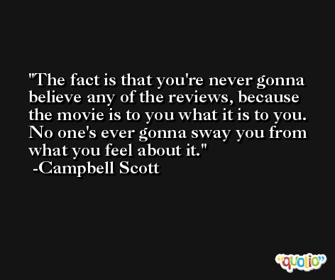 The fact is that you're never gonna believe any of the reviews, because the movie is to you what it is to you. No one's ever gonna sway you from what you feel about it. -Campbell Scott