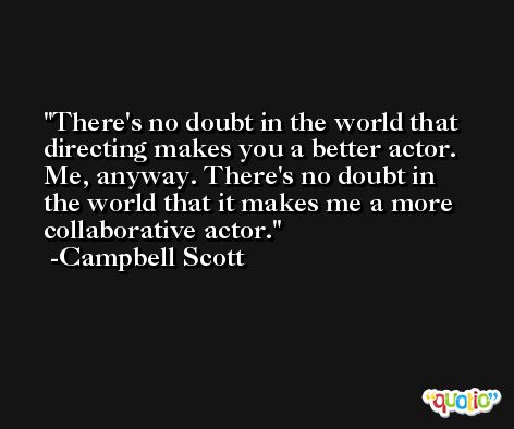 There's no doubt in the world that directing makes you a better actor. Me, anyway. There's no doubt in the world that it makes me a more collaborative actor. -Campbell Scott