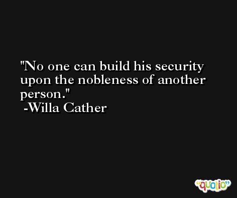 No one can build his security upon the nobleness of another person.  -Willa Cather