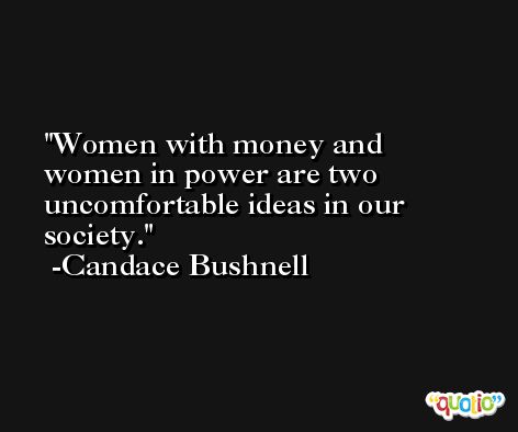 Women with money and women in power are two uncomfortable ideas in our society. -Candace Bushnell