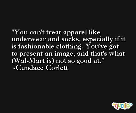 You can't treat apparel like underwear and socks, especially if it is fashionable clothing. You've got to present an image, and that's what (Wal-Mart is) not so good at. -Candace Corlett