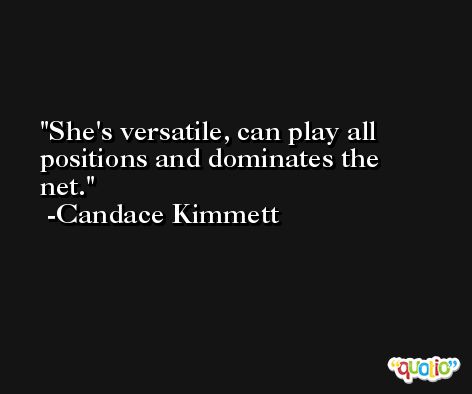 She's versatile, can play all positions and dominates the net. -Candace Kimmett