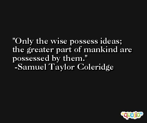 Only the wise possess ideas; the greater part of mankind are possessed by them. -Samuel Taylor Coleridge