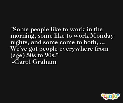 Some people like to work in the morning, some like to work Monday nights, and some come to both, ... We've got people everywhere from (age) 50s to 90s. -Carol Graham