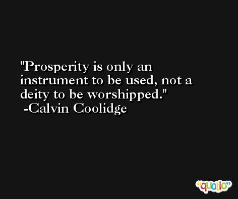 Prosperity is only an instrument to be used, not a deity to be worshipped.  -Calvin Coolidge