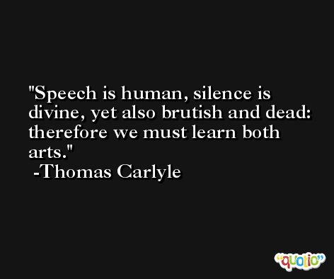 Speech is human, silence is divine, yet also brutish and dead: therefore we must learn both arts.  -Thomas Carlyle