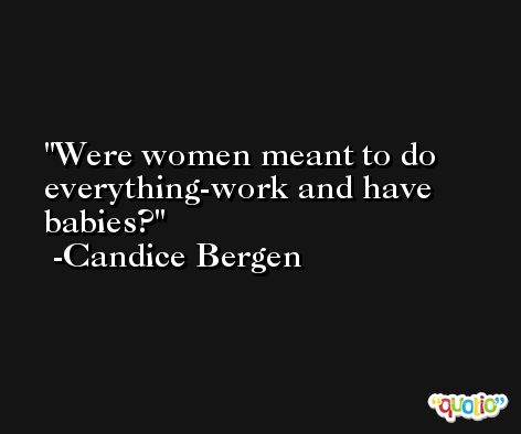 Were women meant to do everything-work and have babies? -Candice Bergen