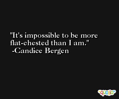 It's impossible to be more flat-chested than I am. -Candice Bergen
