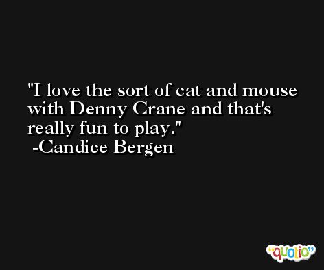 I love the sort of cat and mouse with Denny Crane and that's really fun to play. -Candice Bergen