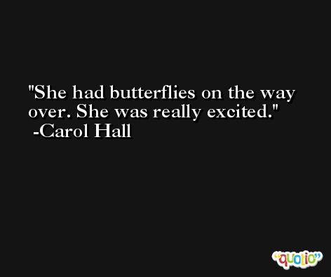 She had butterflies on the way over. She was really excited. -Carol Hall