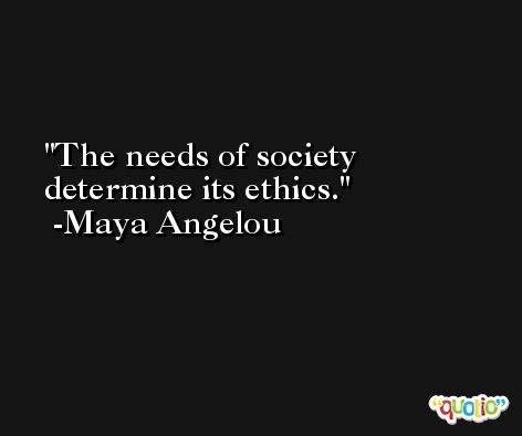 The needs of society determine its ethics. -Maya Angelou