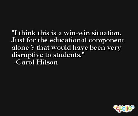 I think this is a win-win situation. Just for the educational component alone ? that would have been very disruptive to students. -Carol Hilson