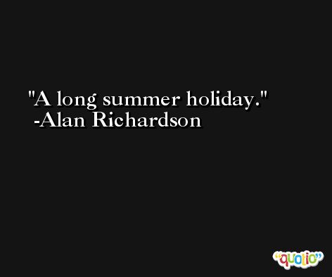 A long summer holiday. -Alan Richardson