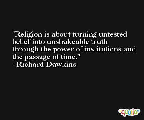 Religion is about turning untested belief into unshakeable truth through the power of institutions and the passage of time. -Richard Dawkins