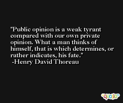 Public opinion is a weak tyrant compared with our own private opinion. What a man thinks of himself, that is which determines, or rather indicates, his fate. -Henry David Thoreau