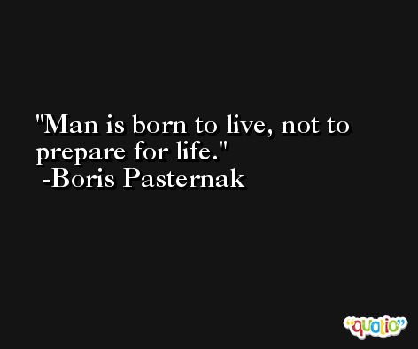 Man is born to live, not to prepare for life. -Boris Pasternak
