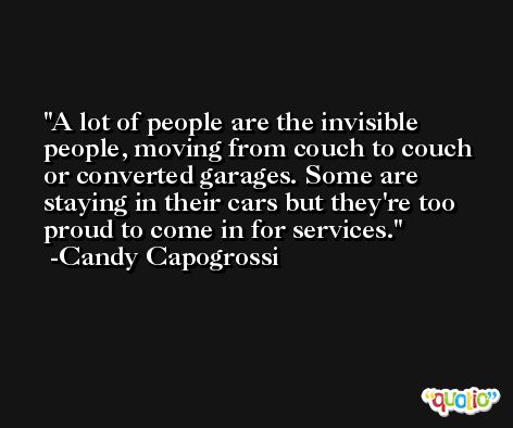A lot of people are the invisible people, moving from couch to couch or converted garages. Some are staying in their cars but they're too proud to come in for services. -Candy Capogrossi
