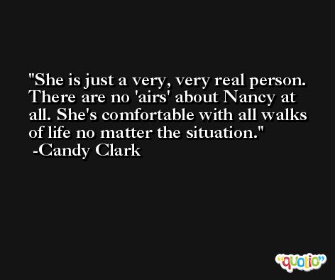 She is just a very, very real person. There are no 'airs' about Nancy at all. She's comfortable with all walks of life no matter the situation. -Candy Clark