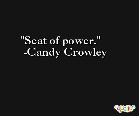 Seat of power. -Candy Crowley