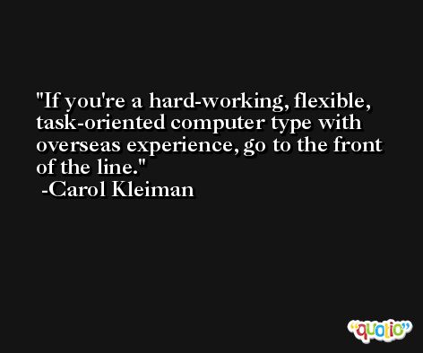 If you're a hard-working, flexible, task-oriented computer type with overseas experience, go to the front of the line. -Carol Kleiman