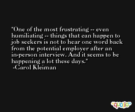 One of the most frustrating -- even humiliating -- things that can happen to job seekers is not to hear one word back from the potential employer after an in-person interview. And it seems to be happening a lot these days. -Carol Kleiman