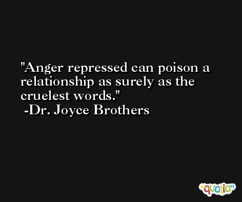 Anger repressed can poison a relationship as surely as the cruelest words. -Dr. Joyce Brothers