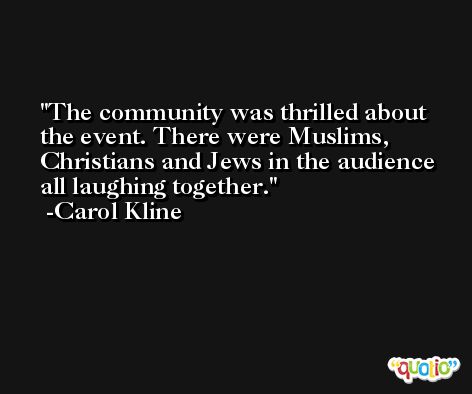 The community was thrilled about the event. There were Muslims, Christians and Jews in the audience all laughing together. -Carol Kline