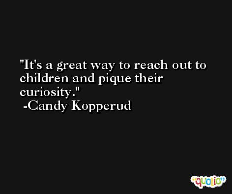 It's a great way to reach out to children and pique their curiosity. -Candy Kopperud