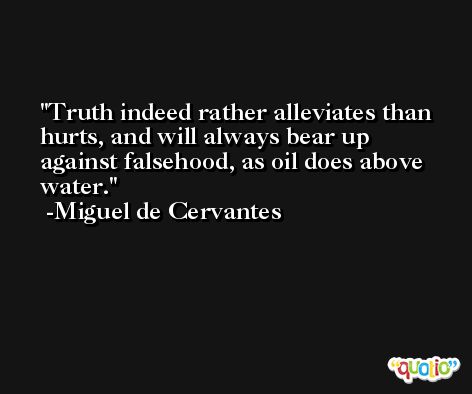 Truth indeed rather alleviates than hurts, and will always bear up against falsehood, as oil does above water. -Miguel de Cervantes