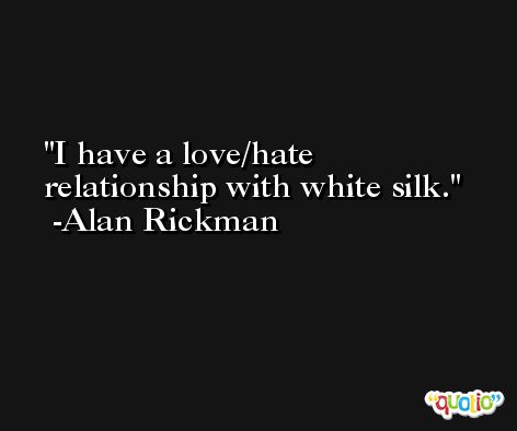 I have a love/hate relationship with white silk. -Alan Rickman