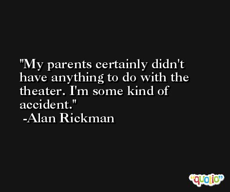 My parents certainly didn't have anything to do with the theater. I'm some kind of accident. -Alan Rickman