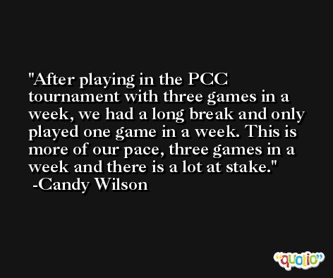 After playing in the PCC tournament with three games in a week, we had a long break and only played one game in a week. This is more of our pace, three games in a week and there is a lot at stake. -Candy Wilson