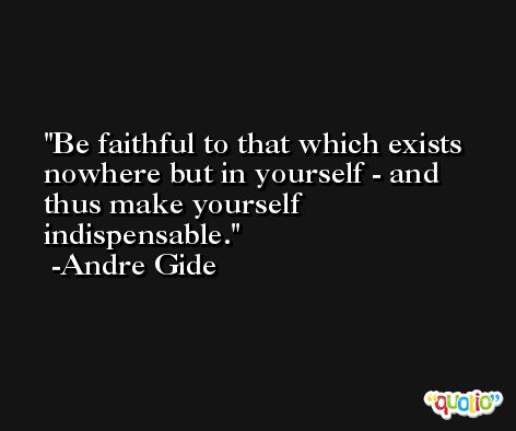 Be faithful to that which exists nowhere but in yourself - and thus make yourself indispensable. -Andre Gide