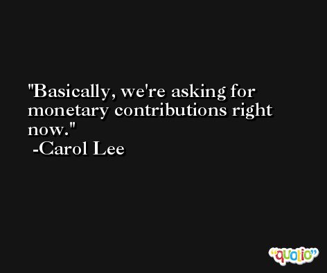 Basically, we're asking for monetary contributions right now. -Carol Lee