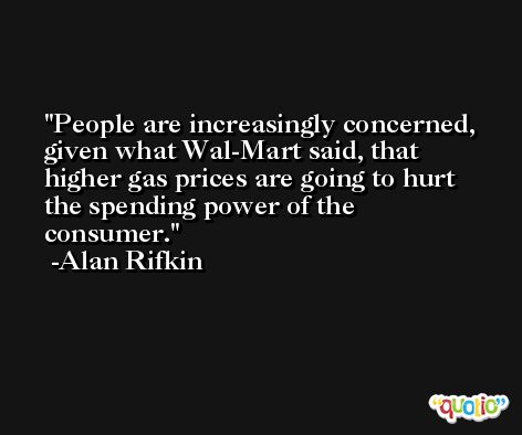 People are increasingly concerned, given what Wal-Mart said, that higher gas prices are going to hurt the spending power of the consumer. -Alan Rifkin