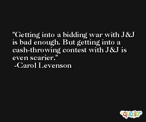 Getting into a bidding war with J&J is bad enough. But getting into a cash-throwing contest with J&J is even scarier. -Carol Levenson